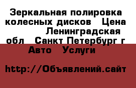 Зеркальная полировка колесных дисков › Цена ­ 3 500 - Ленинградская обл., Санкт-Петербург г. Авто » Услуги   